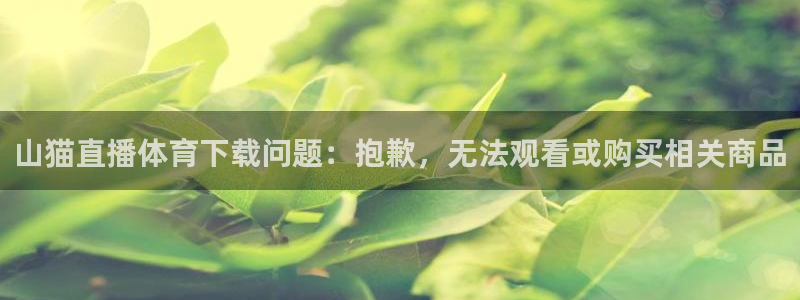 919直播足球版本1.0.7：山猫直播体育下载问题：抱歉，无法观看或购买相关商品
