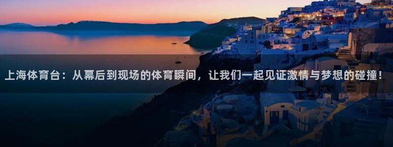 919直播间：上海体育台：从幕后到现场的体育瞬间，让我们一起见证激情与梦想的碰撞！